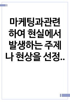 마케팅과관련 하여 현실에서 발생하는 주제나 현상을 선정하여 수업내용을 바탕으로 분석하시오