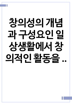 창의성의 개념과 구성요인 일상생활에서 창의적인 활동을 개발할 수 있는 구체적 사례