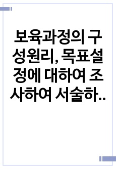 보육과정의 구성원리, 목표설정에 대하여 조사하여 서술하시오.