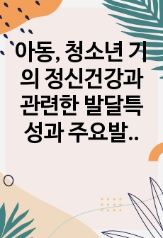 아동, 청소년 기의 정신건강과 관련한 발달특성과 주요발달과제에 대해 서술하시오.