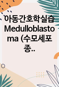 아동간호학실습 Medulloblastoma (수모세포종) Case Study (교수님, 수선생님께 칭찬받은 자료입니다.)