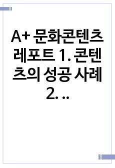 A+ 문화콘텐츠 레포트 1. 콘텐츠의 성공 사례 2. 콘텐츠의 실패 사례 3. 현재 문화 콘텐츠에서 중요한 이슈