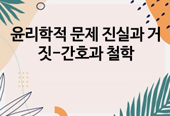 윤리학적 문제 진실과 거짓-간호과 철학