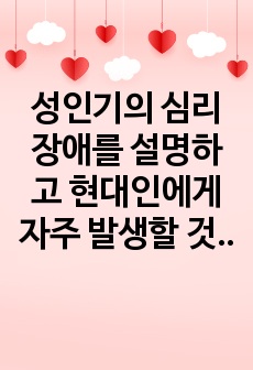 성인기의 심리장애를 설명하고 현대인에게 자주 발생할 것 같다고 판단되어진 심리장애를 기술하고 이유를 작성하세요.