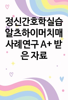 정신간호학실습 알츠하이머치매 사례연구 A+ 받은 자료