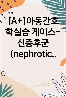 [A+]아동간호학실습 케이스-신증후군(nephrotic syndrome) 간호과정, 간호사정,간호진단 case study/문헌고찰/이론적 근거/간호계획/체액과다/영양부족/감염위험성/불안 등 6개 간호진단