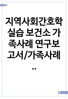 지역사회간호학실습 보건소 가족사례 연구보고서/가족사례 케이스스터디/지역사회실습 케이스스터디