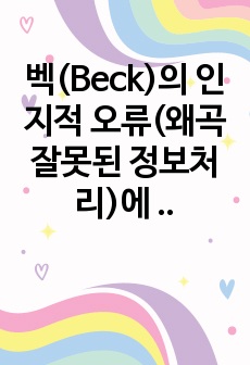 벡(Beck)의 인지적 오류(왜곡 잘못된 정보처리)에 대하여 설명하고 치료적 개입방법을 제시하시오.