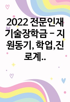 2022 전문인재 기술장학금 - 지원동기, 학업,진로계획과 기여방법, 사회공헌실적 및 방법