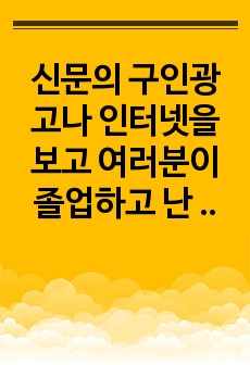 신문의 구인광고나 인터넷을 보고 여러분이 졸업하고 난 후(직장인인 경우, 이직을 한다면) 가지고 싶은 일자리 최소 2개를 찾아보고, 각 광고에서 구체화되어 있는 자격들의 목록을 작성하라. 그 회사에서 지원자들이 이러..