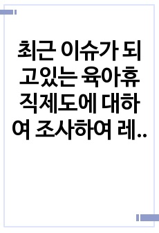 최근 이슈가 되고있는 육아휴직제도에 대하여 조사하여 레포트를 작성해보세요. (육아휴직제도의 현실, 장단점, 문제점, 개선방안, 해외사례 등)