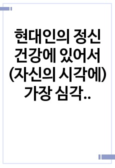 현대인의 정신건강에 있어서 (자신의 시각에) 가장 심각한 문제를 선정하여 극복 방안을 기술하시오.