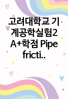 고려대학교 기계공학실험2 A+학점 Pipe friction 실험 만점 보고서