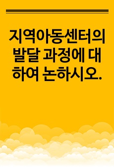 지역아동센터의 발달 과정에 대하여 논하시오.