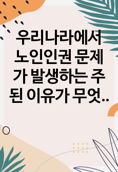 우리나라에서 노인인권 문제가 발생하는 주된 이유가 무엇인지 기술하고 이를 해결하기 노력을 개인 가족 지역사회의 관점에서 작성하시오