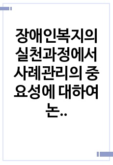 장애인복지의 실천과정에서 사례관리의 중요성에 대하여 논하시오