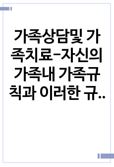 가족상담및 가족치료-자신의 가족내 가족규칙과 이러한 규칙이 형성된 배경을 파악하고 비합리적 규칙을 현실적으로 수정해 보시오.