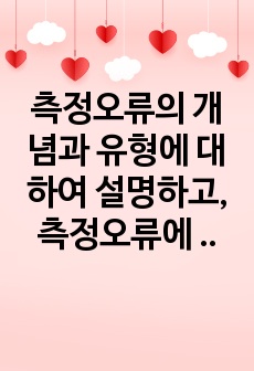 측정오류의 개념과 유형에 대하여 설명하고, 측정오류에 대한 유형 중 하나를 골라 예시를 작성하며 측정오류를 피하기 위한 방법을 작성하세요.