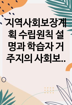 지역사회보장계획 수립원칙 설명과 학습자 거주지의 사회보장계획의 장단점, 학습자가 생각하는 합리적인 발전방안에 대하여 의견 제시