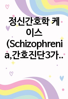 정신간호학 케이스(Schizophrenia,간호진단3가지)