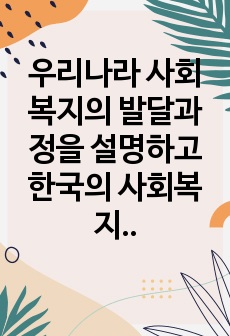 우리나라 사회복지의 발달과정을 설명하고 한국의 사회복지 발달과 서구의 사회복지  발달의 차이점을 서술하시오.