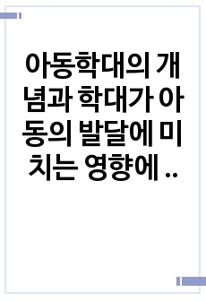 아동학대의 개념과 학대가 아동의 발달에 미치는 영향에 대해 구체적으로 서술하시오.