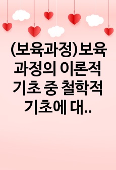 (보육과정)보육과정의 이론적 기초 중 철학적 기초에 대해 서술하고, 자신의 아동관에 대해 자신의 생각을 정리하여 기술하시오.