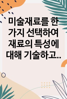 미술재료를 한가지 선택하여 재료의 특성에 대해 기술하고 미술 재료를 활용한 미술 활동 계획안을 작성하시오