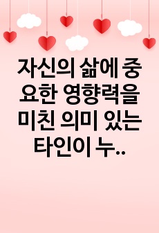 자신의 삶에 중요한 영향력을 미친 의미 있는 타인이 누구이며, 어떻게 삶에 영향력을 미쳤는지에 대해 설명하시오.