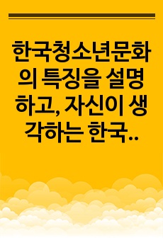 한국청소년문화의 특징을 설명하고, 자신이 생각하는 한국청소년문화의 문제점과 해결방안을 각각 2가지 제시하시오.
