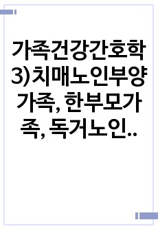 가족건강간호학3)치매노인부양가족, 한부모가족, 독거노인 1인가구 중 하나의 가족 형태를 선택하여 다음 내용을 작성하시오. 우리나라의 현황에 대하여 기술하시오. 선택한 가족 형태에 대한 관련된 사회정책과 간호학적 중재..