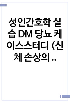 성인간호학 실습 DM 당뇨 케이스스터디 (신체 손상의 위험성, 감염 위험성, 지식 부족)