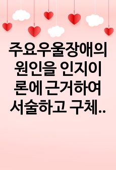 주요우울장애의 원인을 인지이론에 근거하여 서술하고 구체적 사례를 들어 치료 해결방안을 제시하시오.