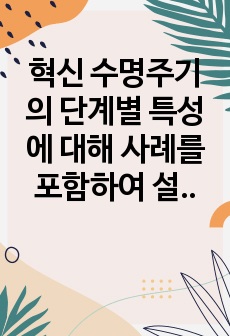 혁신 수명주기의 단계별 특성에 대해 사례를 포함하여 설명 하시오