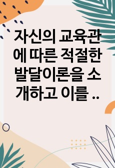 자신의 교육관에 따른 적절한 발달이론을 소개하고 이를 기초로 영유아 교육사례나 활동을 제시하시오