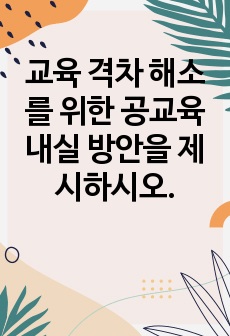 교육 격차 해소를 위한 공교육 내실 방안을 제시하시오.