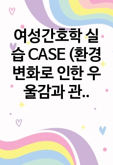 여성간호학 실습 CASE (환경변화로 인한 우울감과 관련된 수면양상장애)