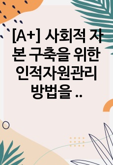 [A+] 사회적 자본 구축을 위한 인적자원관리 방법을 정리하고, 사회적 자본을 활용한 기업 활동의 바람직한 방향에 대해 논하시오.