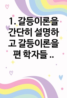 1. 갈등이론을 간단히 설명하고 갈등이론을 편 학자들 중 가장 마음에 드는 사람의 이름을 쓰고 그 이유를 쓰시오