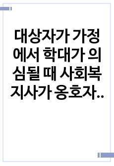 대상자가 가정에서 학대가 의심될 때 사회복지사가 옹호자(Advocate)로서 주력해야 할 활동을 기술해보세요.