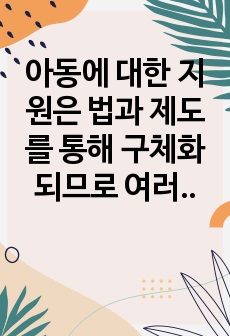 아동에 대한 지원은 법과 제도를 통해 구체화되므로 여러 가지 아동관계법 중 관심있는 법 하나를 선택하여 내용을 전체적으로 정리하고,개정이 필요한 내용과 그 이유에 대해 예를 들어  구체적으로 기술하시오.