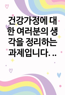 건강가정에 대한 여러분의 생각을 정리하는 과제입니다. 이를 위해 첫째 자신이 생각하는 건강가정의 요소를 정리해 봅니다. 이때 다양한 국내외 연구자들이 제시한 건강가정의 요소를 참고해, 자신의 건강가정에 대한 견해를 ..