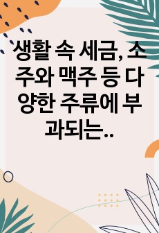 생활 속 세금, 소주와 맥주 등 다양한 주류에 부과되는 세금에 관하여