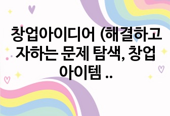 창업아이디어  (해결하고자하는 문제 탐색, 창업아이템 소개, 린캔버스, 비즈니스모델캔버스, 추후계획)