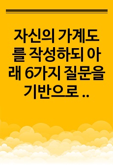 자신의 가계도를 작성하되 아래 6가지 질문을 기반으로 자기분석을 상세히 기술하시오