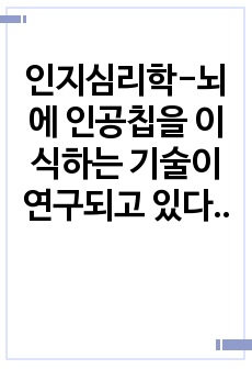 인지심리학-뇌에 인공칩을 이식하는 기술이 연구되고 있다. 인간의 뇌와 컴퓨터를 연결하려는 이 같은 시도가 현실화되었을 때 긍정적인 면과 함께 다양한 부정적 효과를 예상할 수 있다. 모든 인류가 인공칩을 뇌에 이식하였..