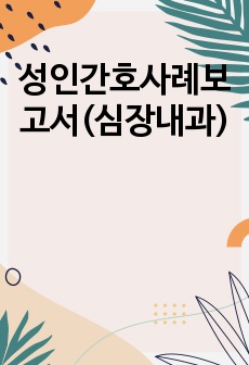 성인간호사례보고서(심장내과)