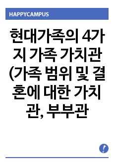 현대가족의 4가지 가족 가치관(가족 범위 및 결혼에 대한 가치관, 부부관계 가치관, 자녀에 대한 가치관, 노부모 부양에 대한 가치관)에 대해 간략히 설명하고, 변화된 가치관의 원인과 사례를 각각 분석하고 제시한 후,..