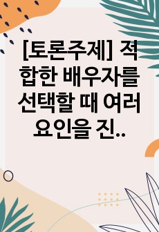 [토론주제] 적합한 배우자를 선택할 때 여러 요인을 진중하게 고려하여야 원만한 결혼생활을 영위할 수 있습니다. 적합한 배우자감을 선택하기 위해 가장 우선시 되어야 할 어떤 요인은 무엇이라고 생각하는지 각자의 의견을 ..