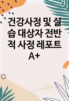 건강사정 및 실습 대상자 전반적 사정 레포트 A+